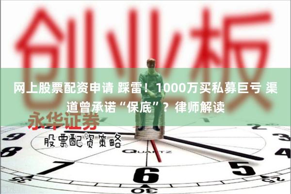网上股票配资申请 踩雷！1000万买私募巨亏 渠道曾承诺“保底”？律师解读