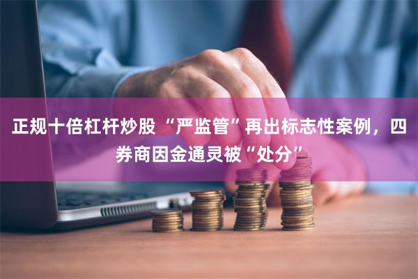 正规十倍杠杆炒股 “严监管”再出标志性案例，四券商因金通灵被“处分”
