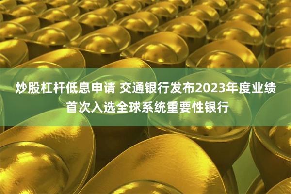 炒股杠杆低息申请 交通银行发布2023年度业绩 首次入选全球系统重要性银行