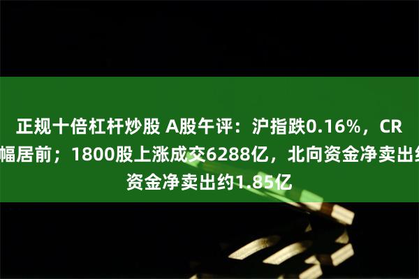 正规十倍杠杆炒股 A股午评：沪指跌0.16%，CRO板块跌幅居前；1800股上涨成交6288亿，北向资金净卖出约1.85亿