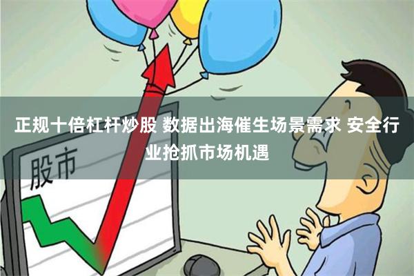正规十倍杠杆炒股 数据出海催生场景需求 安全行业抢抓市场机遇
