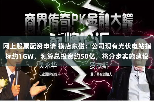网上股票配资申请 横店东磁：公司现有光伏电站指标约1GW，测算总投资约50亿，将分步实施建设