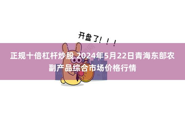 正规十倍杠杆炒股 2024年5月22日青海东部农副产品综合市场价格行情