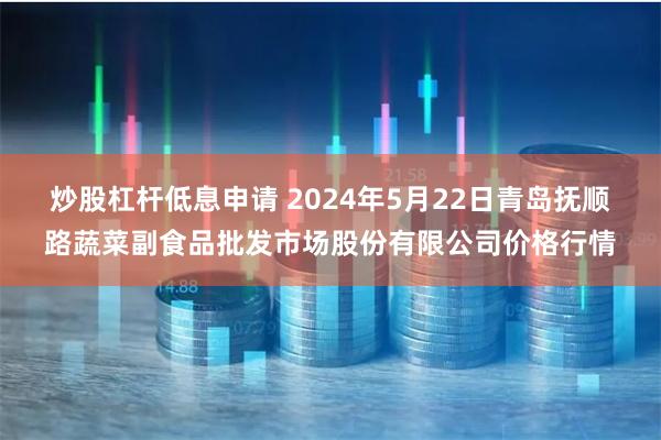 炒股杠杆低息申请 2024年5月22日青岛抚顺路蔬菜副食品批发市场股份有限公司价格行情