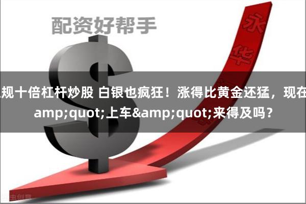 正规十倍杠杆炒股 白银也疯狂！涨得比黄金还猛，现在&quot;上车&quot;来得及吗？