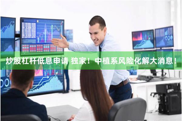 炒股杠杆低息申请 独家！中植系风险化解大消息！