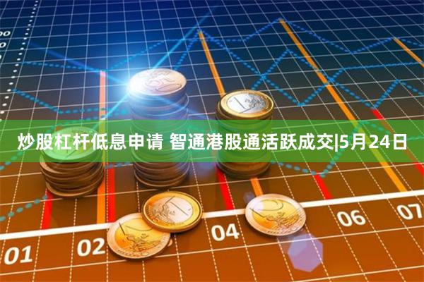 炒股杠杆低息申请 智通港股通活跃成交|5月24日