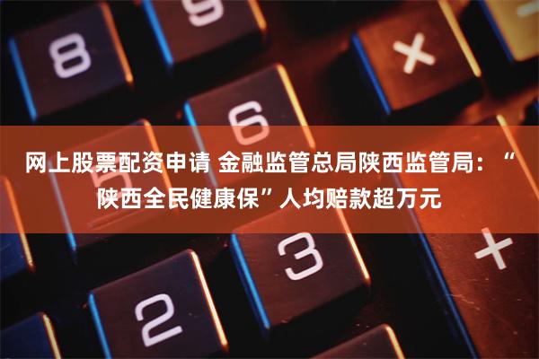 网上股票配资申请 金融监管总局陕西监管局：“陕西全民健康保”人均赔款超万元