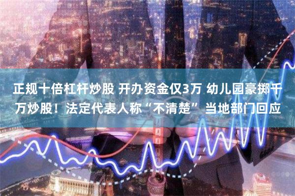 正规十倍杠杆炒股 开办资金仅3万 幼儿园豪掷千万炒股！法定代表人称“不清楚” 当地部门回应