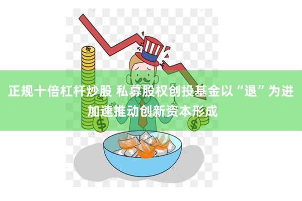 正规十倍杠杆炒股 私募股权创投基金以“退”为进 加速推动创新资本形成