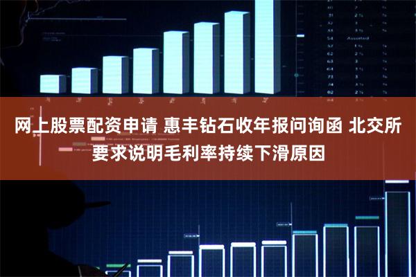 网上股票配资申请 惠丰钻石收年报问询函 北交所要求说明毛利率持续下滑原因