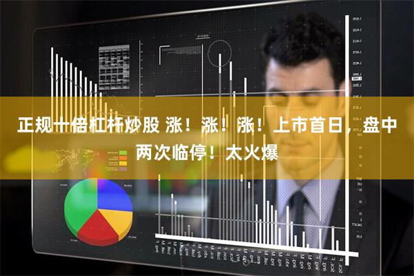 正规十倍杠杆炒股 涨！涨！涨！上市首日，盘中两次临停！太火爆