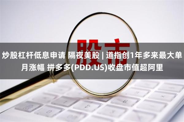 炒股杠杆低息申请 隔夜美股 | 道指创1年多来最大单月涨幅 拼多多(PDD.US)收盘市值超阿里