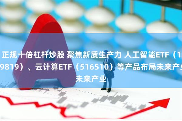 正规十倍杠杆炒股 聚焦新质生产力 人工智能ETF（159819）、云计算ETF（516510）等产品布局未来产业
