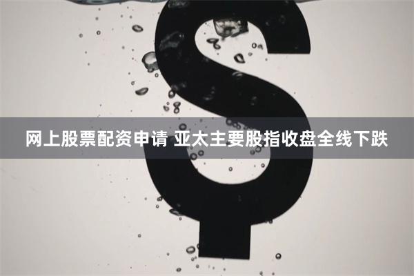 网上股票配资申请 亚太主要股指收盘全线下跌