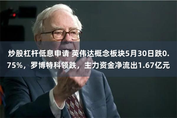 炒股杠杆低息申请 英伟达概念板块5月30日跌0.75%，罗博特科领跌，主力资金净流出1.67亿元