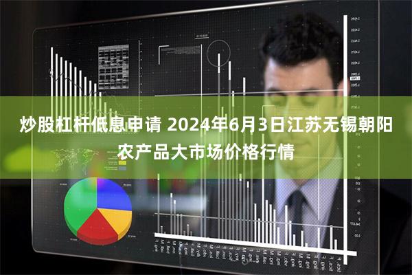 炒股杠杆低息申请 2024年6月3日江苏无锡朝阳农产品大市场价格行情