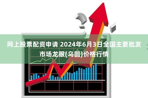 网上股票配资申请 2024年6月3日全国主要批发市场龙眼(乌圆)价格行情