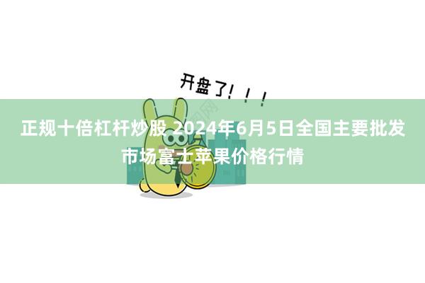 正规十倍杠杆炒股 2024年6月5日全国主要批发市场富士苹果价格行情