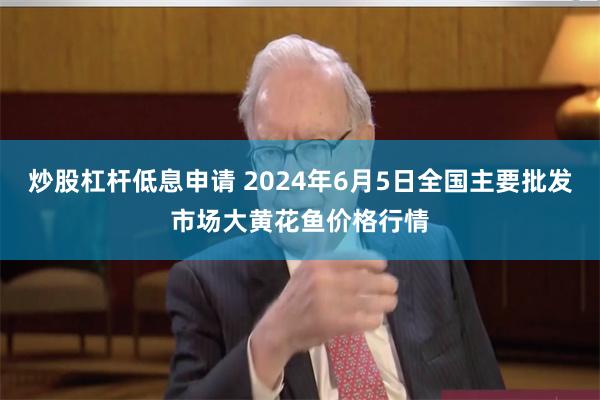 炒股杠杆低息申请 2024年6月5日全国主要批发市场大黄花鱼价格行情