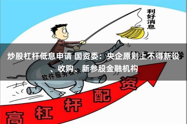 炒股杠杆低息申请 国资委：央企原则上不得新设、收购、新参股金融机构