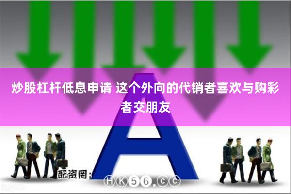 炒股杠杆低息申请 这个外向的代销者喜欢与购彩者交朋友