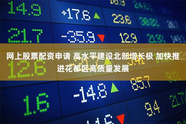 网上股票配资申请 高水平建设北部增长极 加快推进花都区高质量发展