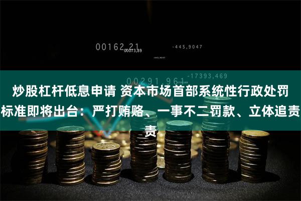 炒股杠杆低息申请 资本市场首部系统性行政处罚标准即将出台：严打贿赂、一事不二罚款、立体追责