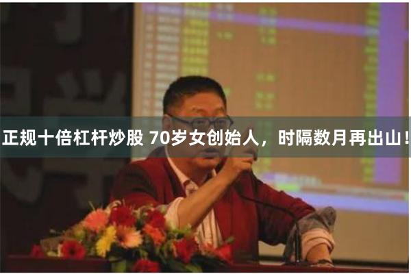 正规十倍杠杆炒股 70岁女创始人，时隔数月再出山！