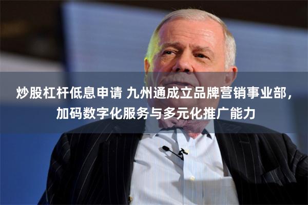 炒股杠杆低息申请 九州通成立品牌营销事业部， 加码数字化服务与多元化推广能力