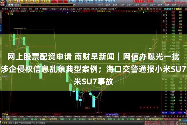 网上股票配资申请 南财早新闻｜网信办曝光一批整治涉企侵权信息乱象典型案例；海口交警通报小米SU7事故