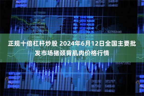 正规十倍杠杆炒股 2024年6月12日全国主要批发市场猪颈背肌肉价格行情