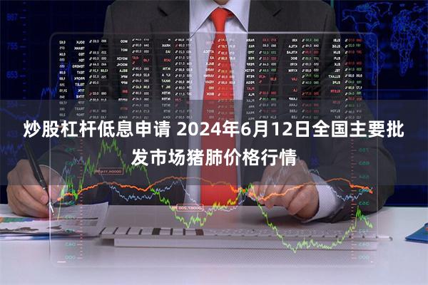 炒股杠杆低息申请 2024年6月12日全国主要批发市场猪肺价格行情