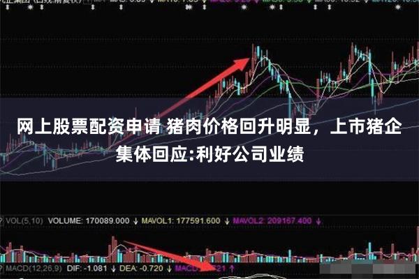 网上股票配资申请 猪肉价格回升明显，上市猪企集体回应:利好公司业绩