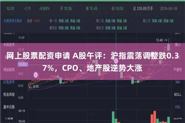 网上股票配资申请 A股午评：沪指震荡调整跌0.37%，CPO、地产股逆势大涨