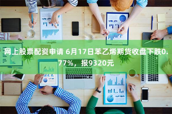 网上股票配资申请 6月17日苯乙烯期货收盘下跌0.77%，报9320元
