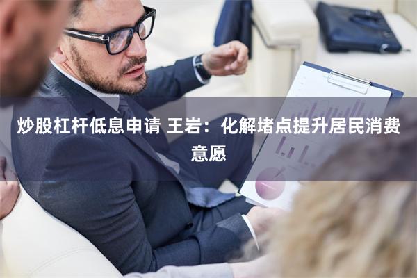炒股杠杆低息申请 王岩：化解堵点提升居民消费意愿