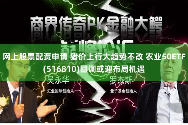 网上股票配资申请 猪价上行大趋势不改 农业50ETF(516810)回调或迎布局机遇