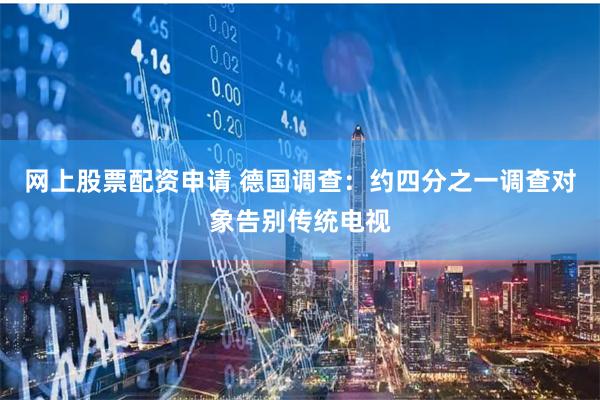 网上股票配资申请 德国调查：约四分之一调查对象告别传统电视