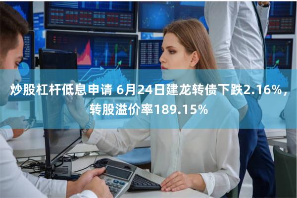炒股杠杆低息申请 6月24日建龙转债下跌2.16%，转股溢价率189.15%
