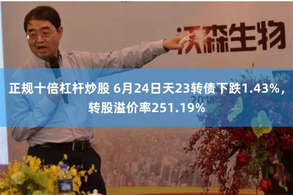 正规十倍杠杆炒股 6月24日天23转债下跌1.43%，转股溢价率251.19%