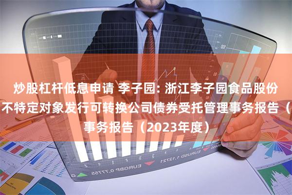 炒股杠杆低息申请 李子园: 浙江李子园食品股份有限公司向不特定对象发行可转换公司债券受托管理事务报告(2023年度)
