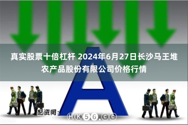 真实股票十倍杠杆 2024年6月27日长沙马王堆农产品股份有限公司价格行情