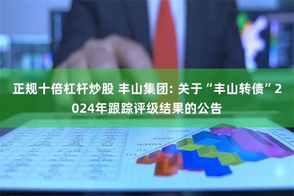 正规十倍杠杆炒股 丰山集团: 关于“丰山转债”2024年跟踪评级结果的公告