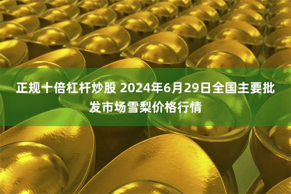 正规十倍杠杆炒股 2024年6月29日全国主要批发市场雪梨价格行情
