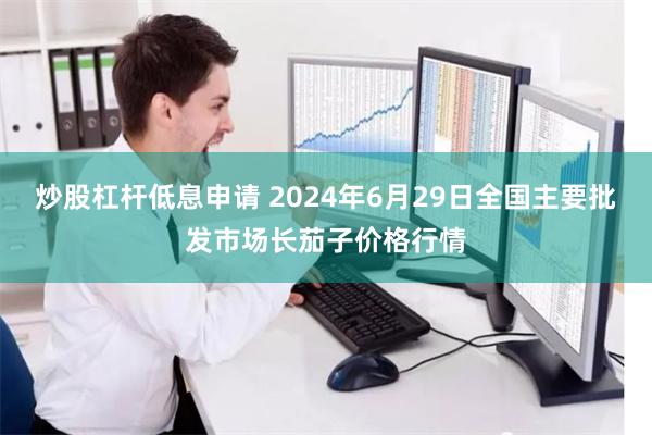 炒股杠杆低息申请 2024年6月29日全国主要批发市场长茄子价格行情