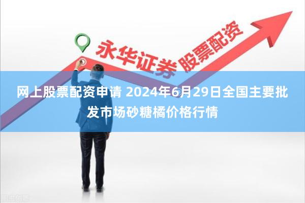 网上股票配资申请 2024年6月29日全国主要批发市场砂糖橘价格行情