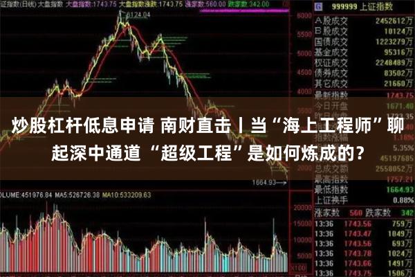 炒股杠杆低息申请 南财直击丨当“海上工程师”聊起深中通道 “超级工程”是如何炼成的？