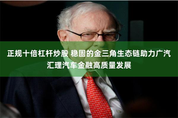 正规十倍杠杆炒股 稳固的金三角生态链助力广汽汇理汽车金融高质量发展