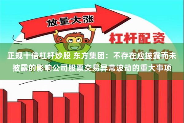 正规十倍杠杆炒股 东方集团：不存在应披露而未披露的影响公司股票交易异常波动的重大事项